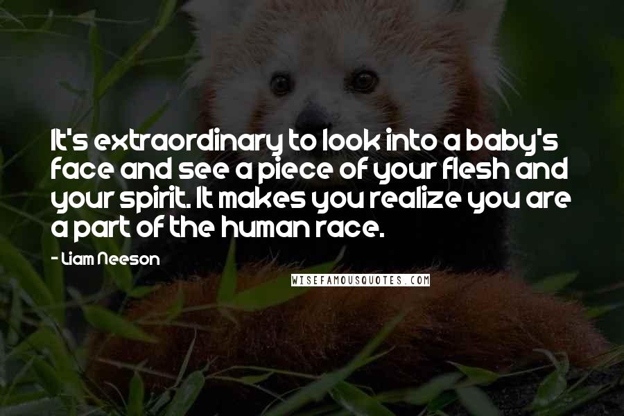 Liam Neeson Quotes: It's extraordinary to look into a baby's face and see a piece of your flesh and your spirit. It makes you realize you are a part of the human race.