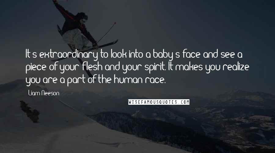 Liam Neeson Quotes: It's extraordinary to look into a baby's face and see a piece of your flesh and your spirit. It makes you realize you are a part of the human race.