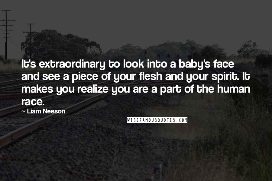 Liam Neeson Quotes: It's extraordinary to look into a baby's face and see a piece of your flesh and your spirit. It makes you realize you are a part of the human race.