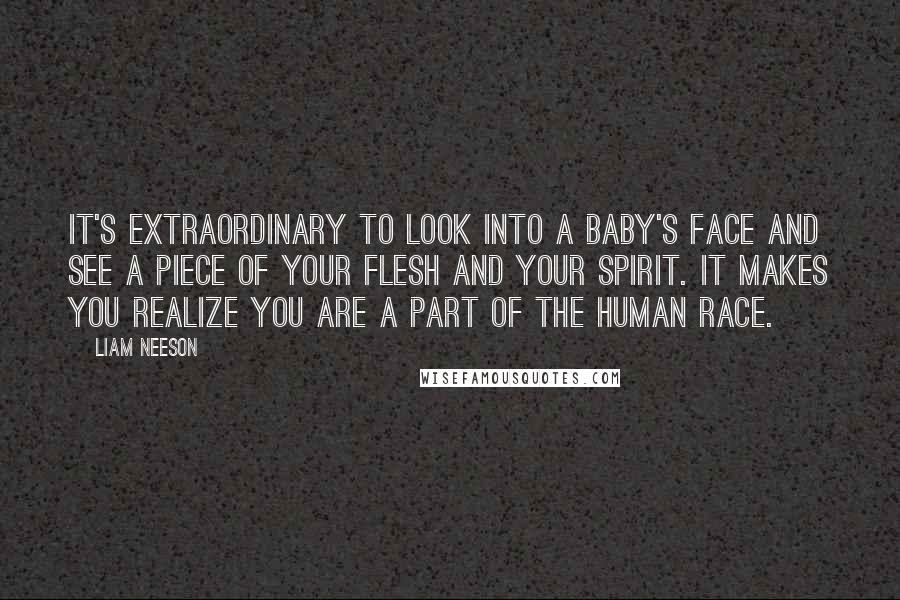 Liam Neeson Quotes: It's extraordinary to look into a baby's face and see a piece of your flesh and your spirit. It makes you realize you are a part of the human race.