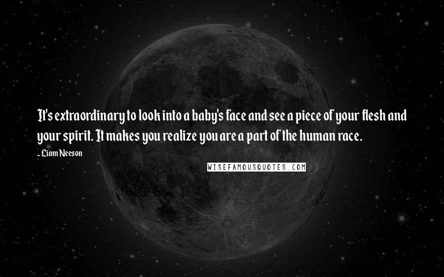 Liam Neeson Quotes: It's extraordinary to look into a baby's face and see a piece of your flesh and your spirit. It makes you realize you are a part of the human race.