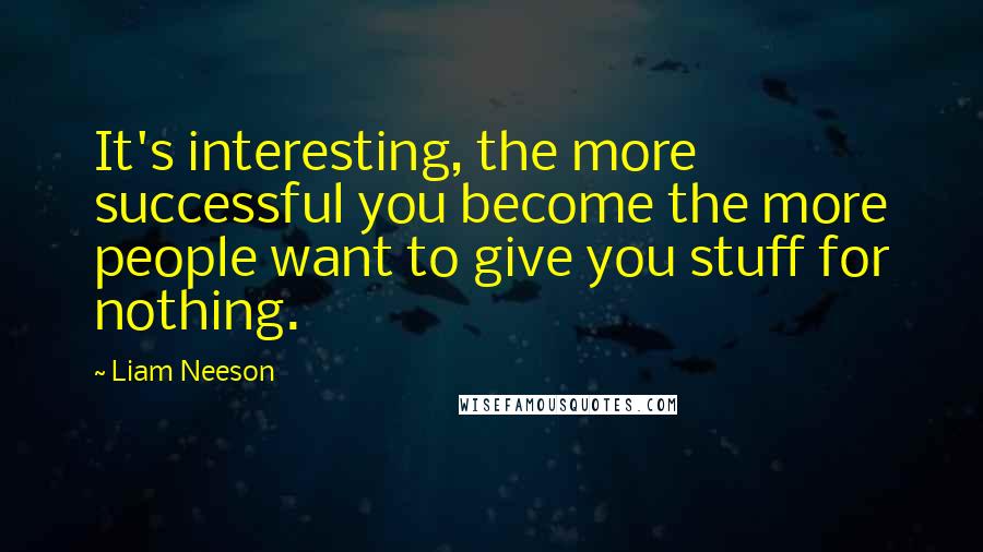 Liam Neeson Quotes: It's interesting, the more successful you become the more people want to give you stuff for nothing.