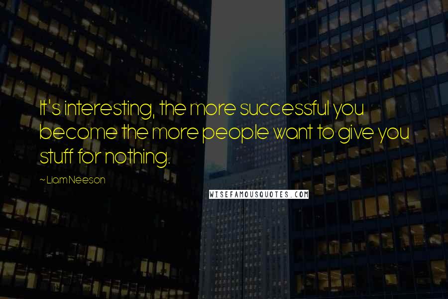 Liam Neeson Quotes: It's interesting, the more successful you become the more people want to give you stuff for nothing.