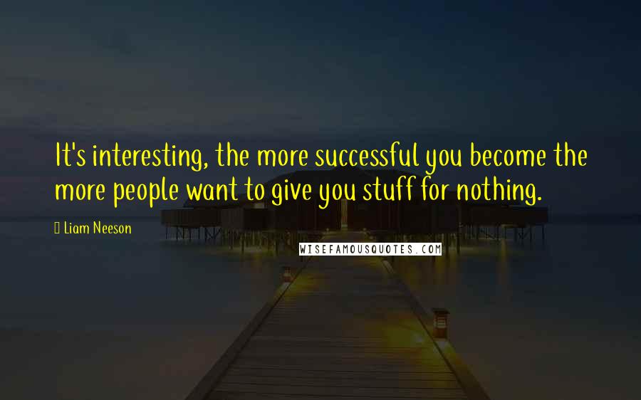 Liam Neeson Quotes: It's interesting, the more successful you become the more people want to give you stuff for nothing.