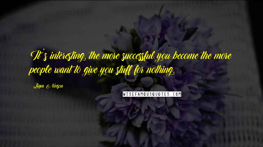 Liam Neeson Quotes: It's interesting, the more successful you become the more people want to give you stuff for nothing.