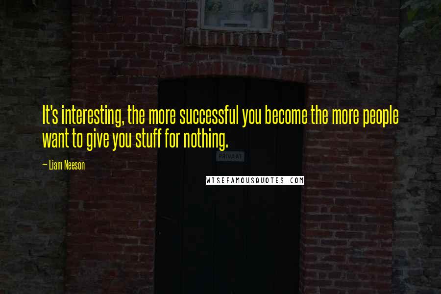 Liam Neeson Quotes: It's interesting, the more successful you become the more people want to give you stuff for nothing.