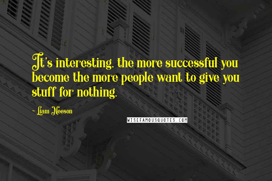 Liam Neeson Quotes: It's interesting, the more successful you become the more people want to give you stuff for nothing.