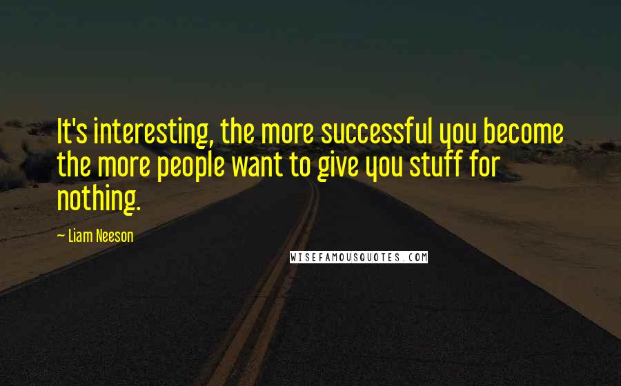 Liam Neeson Quotes: It's interesting, the more successful you become the more people want to give you stuff for nothing.