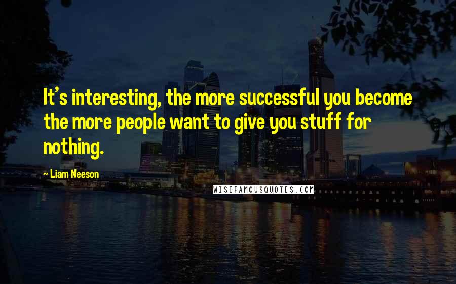 Liam Neeson Quotes: It's interesting, the more successful you become the more people want to give you stuff for nothing.