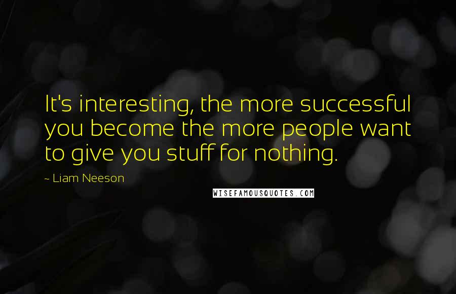 Liam Neeson Quotes: It's interesting, the more successful you become the more people want to give you stuff for nothing.