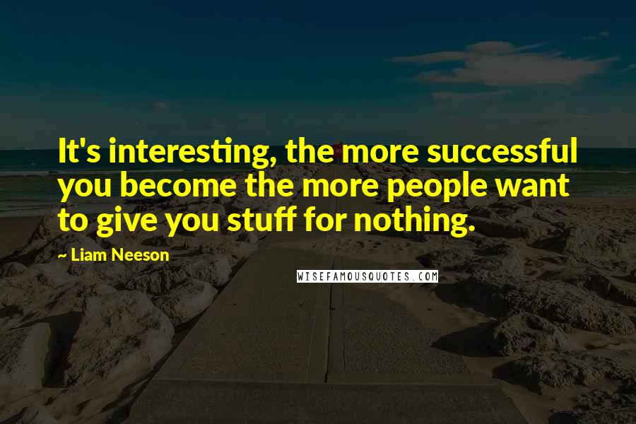 Liam Neeson Quotes: It's interesting, the more successful you become the more people want to give you stuff for nothing.