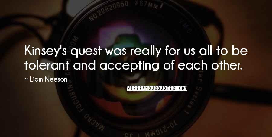 Liam Neeson Quotes: Kinsey's quest was really for us all to be tolerant and accepting of each other.