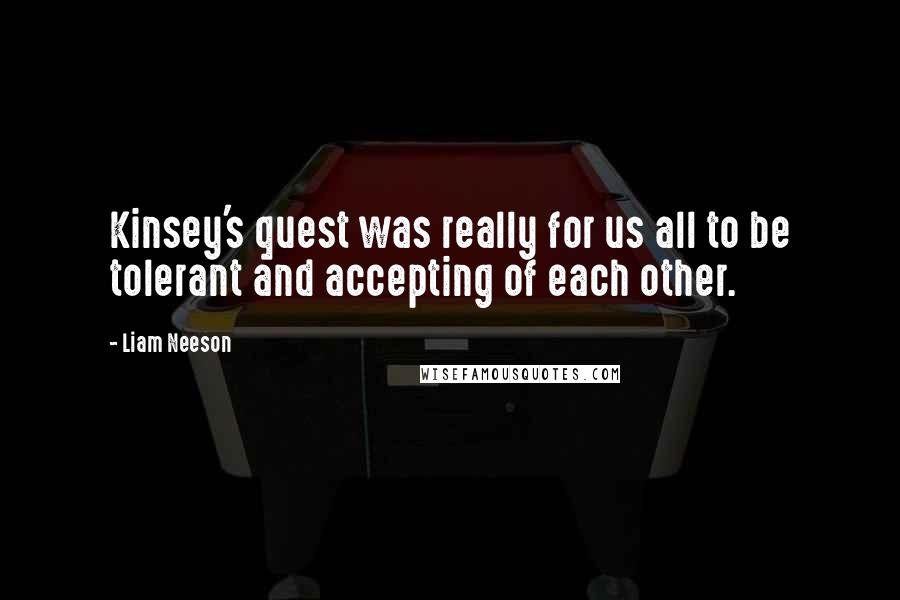 Liam Neeson Quotes: Kinsey's quest was really for us all to be tolerant and accepting of each other.