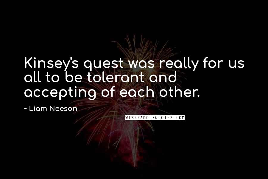 Liam Neeson Quotes: Kinsey's quest was really for us all to be tolerant and accepting of each other.