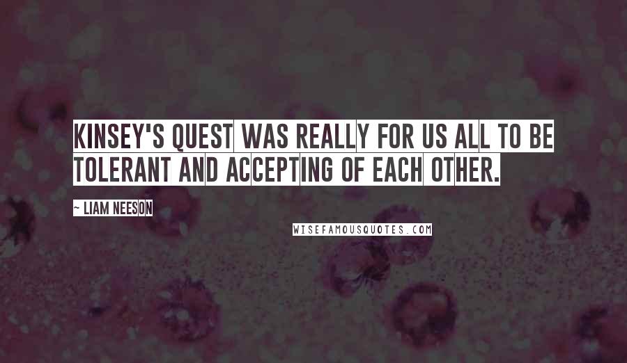 Liam Neeson Quotes: Kinsey's quest was really for us all to be tolerant and accepting of each other.