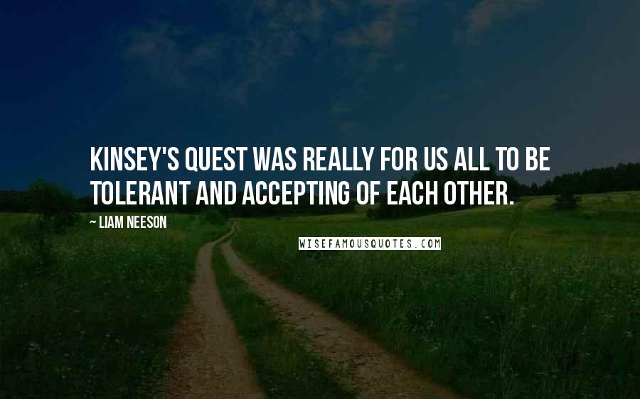 Liam Neeson Quotes: Kinsey's quest was really for us all to be tolerant and accepting of each other.