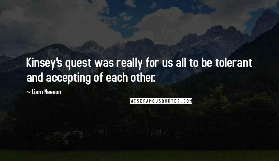 Liam Neeson Quotes: Kinsey's quest was really for us all to be tolerant and accepting of each other.