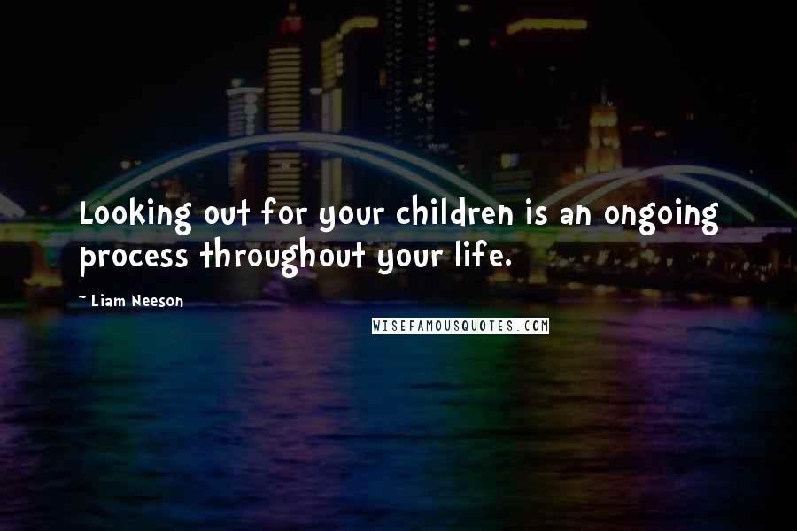 Liam Neeson Quotes: Looking out for your children is an ongoing process throughout your life.