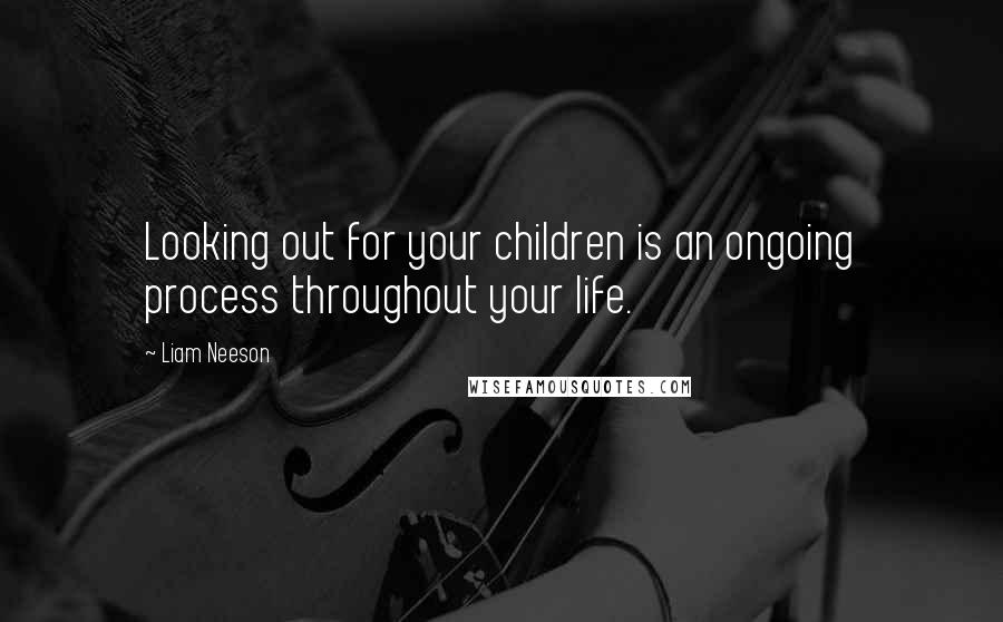 Liam Neeson Quotes: Looking out for your children is an ongoing process throughout your life.