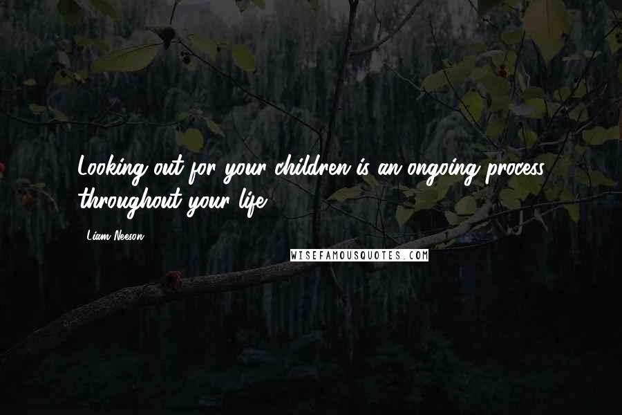 Liam Neeson Quotes: Looking out for your children is an ongoing process throughout your life.