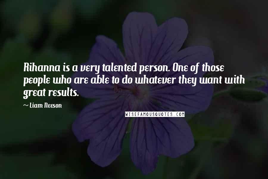 Liam Neeson Quotes: Rihanna is a very talented person. One of those people who are able to do whatever they want with great results.