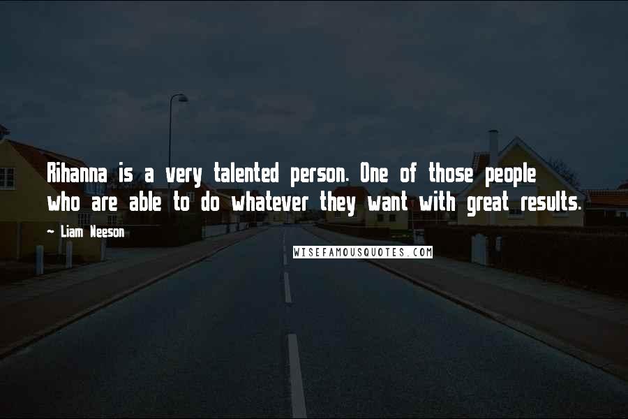 Liam Neeson Quotes: Rihanna is a very talented person. One of those people who are able to do whatever they want with great results.