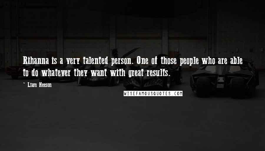 Liam Neeson Quotes: Rihanna is a very talented person. One of those people who are able to do whatever they want with great results.