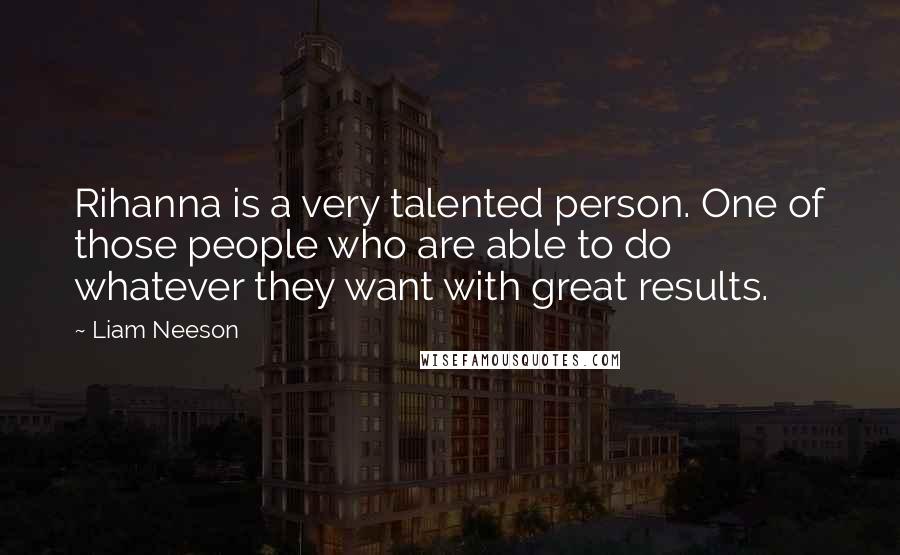 Liam Neeson Quotes: Rihanna is a very talented person. One of those people who are able to do whatever they want with great results.