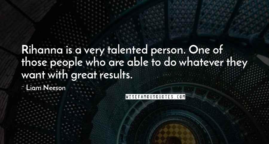 Liam Neeson Quotes: Rihanna is a very talented person. One of those people who are able to do whatever they want with great results.