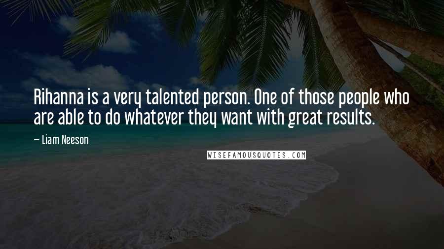 Liam Neeson Quotes: Rihanna is a very talented person. One of those people who are able to do whatever they want with great results.