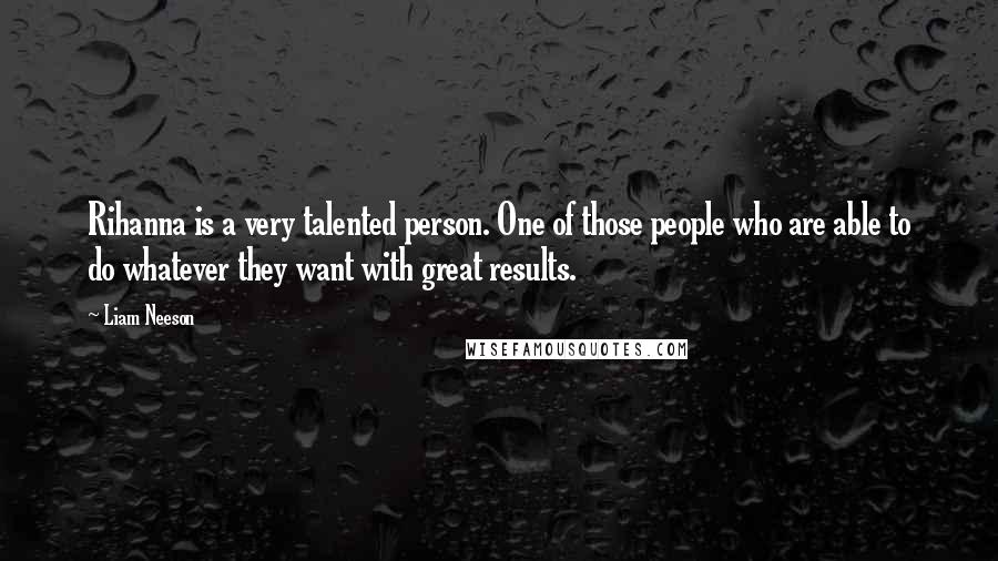 Liam Neeson Quotes: Rihanna is a very talented person. One of those people who are able to do whatever they want with great results.