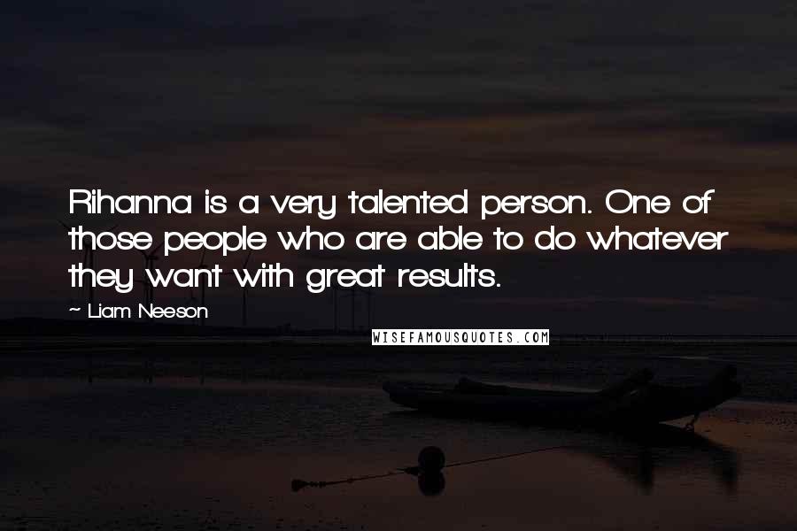 Liam Neeson Quotes: Rihanna is a very talented person. One of those people who are able to do whatever they want with great results.