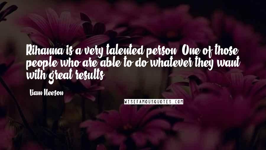 Liam Neeson Quotes: Rihanna is a very talented person. One of those people who are able to do whatever they want with great results.