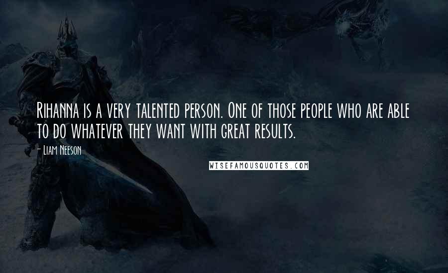 Liam Neeson Quotes: Rihanna is a very talented person. One of those people who are able to do whatever they want with great results.