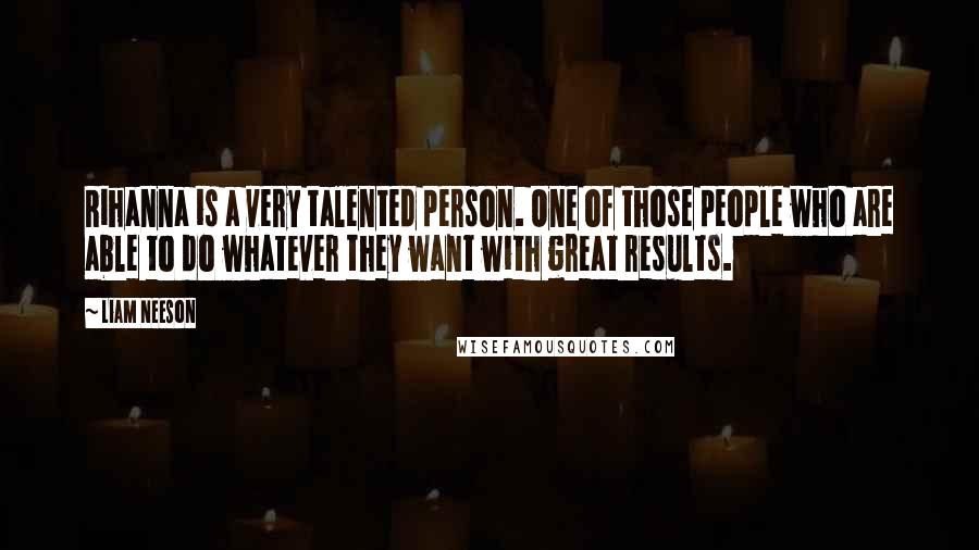 Liam Neeson Quotes: Rihanna is a very talented person. One of those people who are able to do whatever they want with great results.