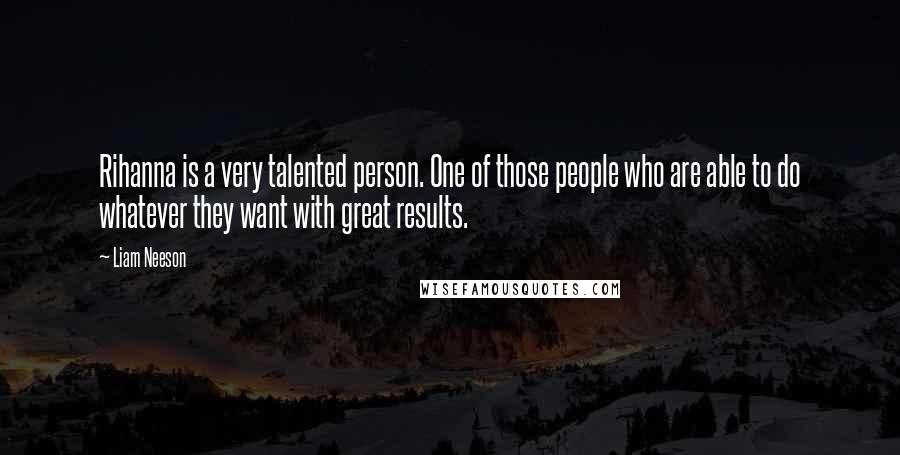 Liam Neeson Quotes: Rihanna is a very talented person. One of those people who are able to do whatever they want with great results.