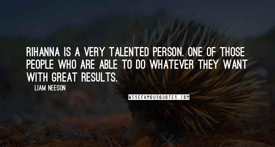 Liam Neeson Quotes: Rihanna is a very talented person. One of those people who are able to do whatever they want with great results.