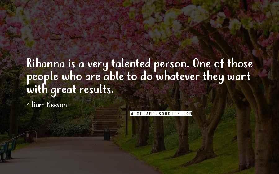 Liam Neeson Quotes: Rihanna is a very talented person. One of those people who are able to do whatever they want with great results.