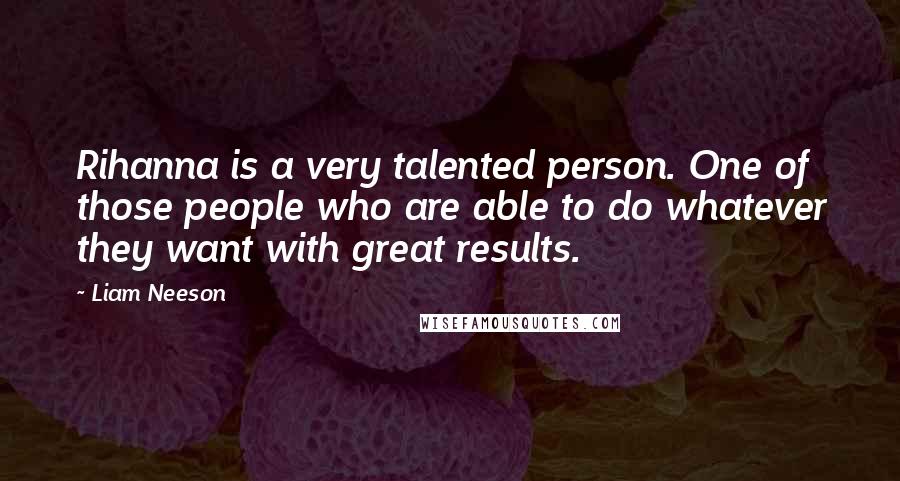 Liam Neeson Quotes: Rihanna is a very talented person. One of those people who are able to do whatever they want with great results.