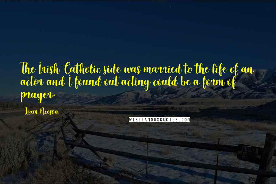 Liam Neeson Quotes: The Irish Catholic side was married to the life of an actor and I found out acting could be a form of prayer.