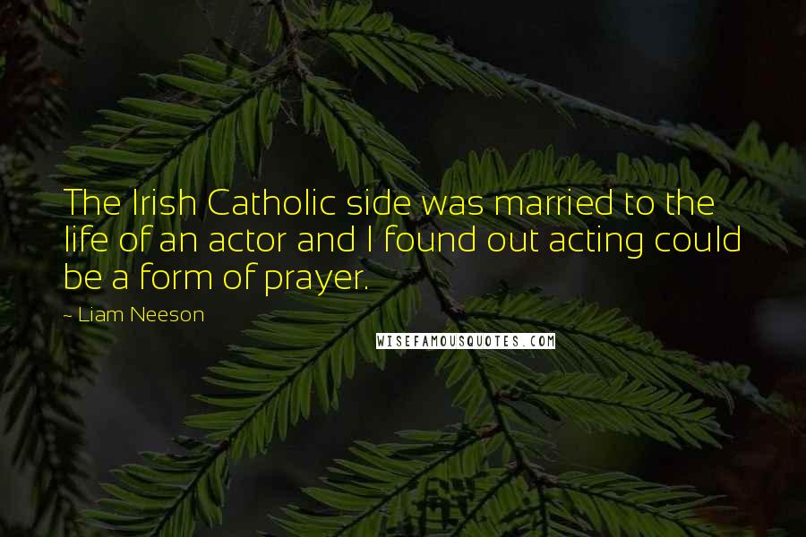 Liam Neeson Quotes: The Irish Catholic side was married to the life of an actor and I found out acting could be a form of prayer.