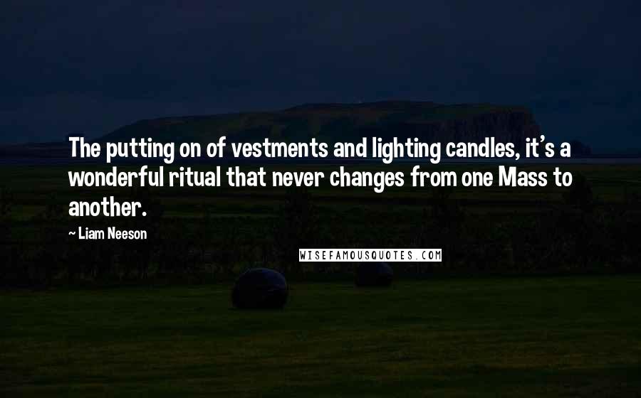 Liam Neeson Quotes: The putting on of vestments and lighting candles, it's a wonderful ritual that never changes from one Mass to another.