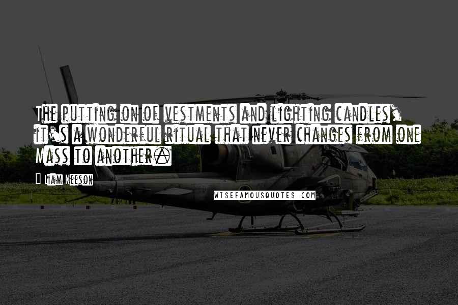 Liam Neeson Quotes: The putting on of vestments and lighting candles, it's a wonderful ritual that never changes from one Mass to another.