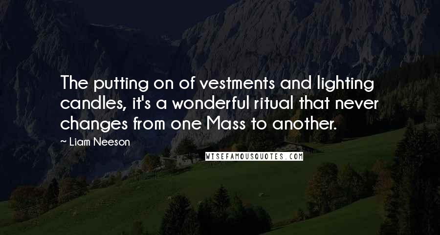 Liam Neeson Quotes: The putting on of vestments and lighting candles, it's a wonderful ritual that never changes from one Mass to another.