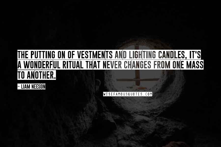 Liam Neeson Quotes: The putting on of vestments and lighting candles, it's a wonderful ritual that never changes from one Mass to another.