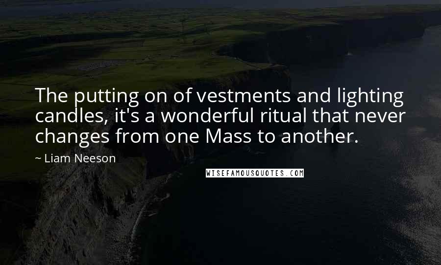 Liam Neeson Quotes: The putting on of vestments and lighting candles, it's a wonderful ritual that never changes from one Mass to another.