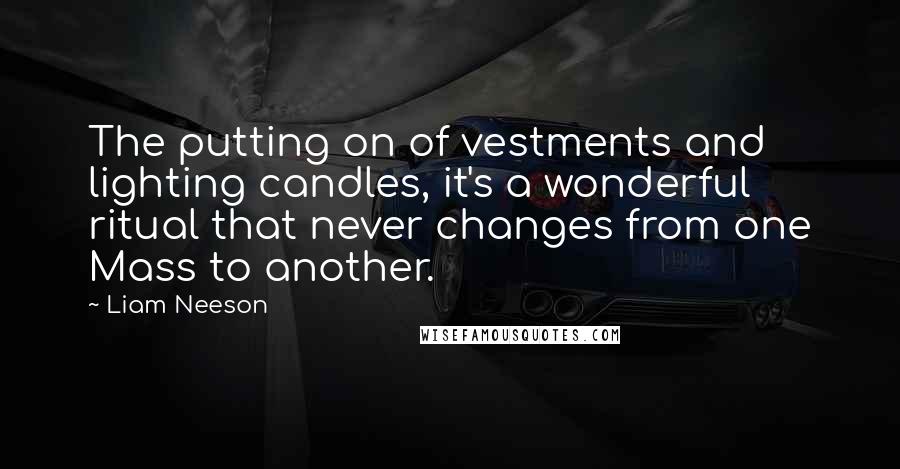 Liam Neeson Quotes: The putting on of vestments and lighting candles, it's a wonderful ritual that never changes from one Mass to another.