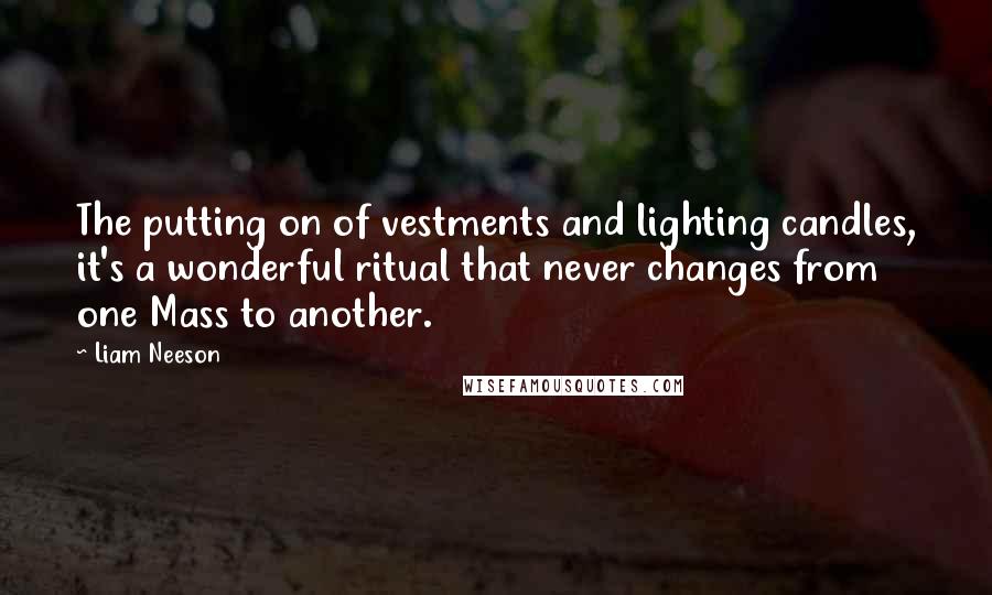 Liam Neeson Quotes: The putting on of vestments and lighting candles, it's a wonderful ritual that never changes from one Mass to another.