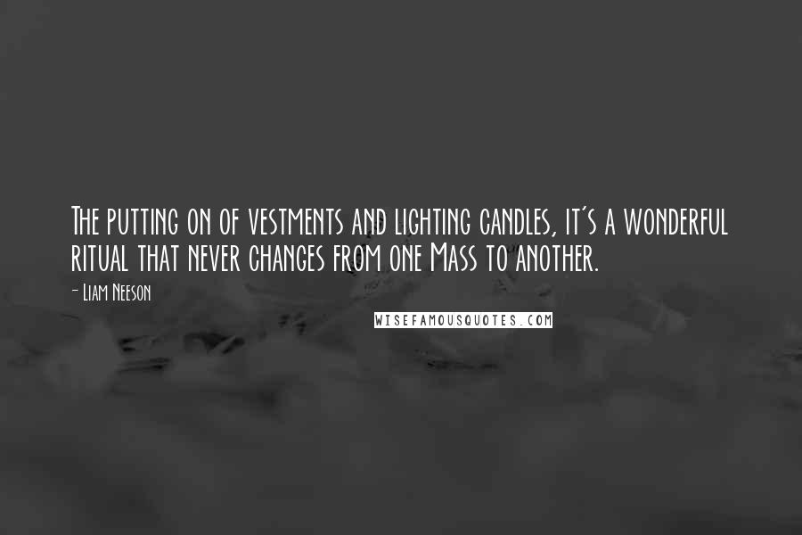 Liam Neeson Quotes: The putting on of vestments and lighting candles, it's a wonderful ritual that never changes from one Mass to another.