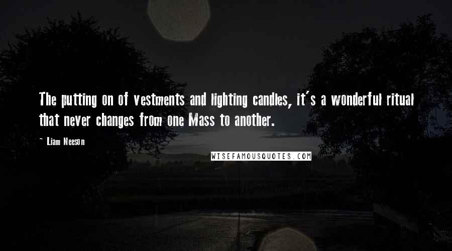 Liam Neeson Quotes: The putting on of vestments and lighting candles, it's a wonderful ritual that never changes from one Mass to another.